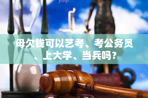 母欠钱可以艺考、考公务员、上大学、当兵吗？