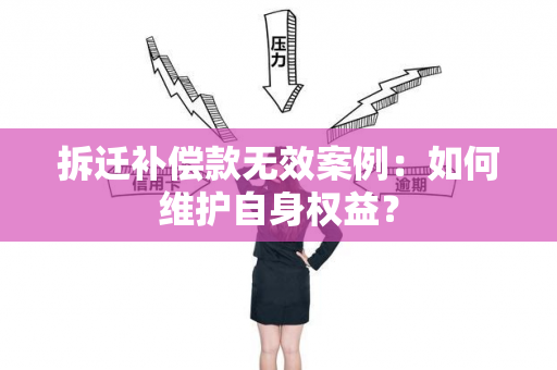 拆迁补偿款无效案例：如何维护自身权益？