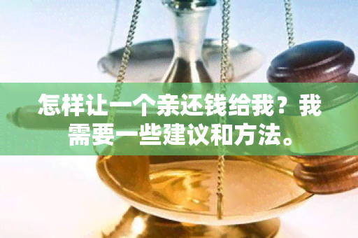 怎样让一个亲还钱给我？我需要一些建议和方法。