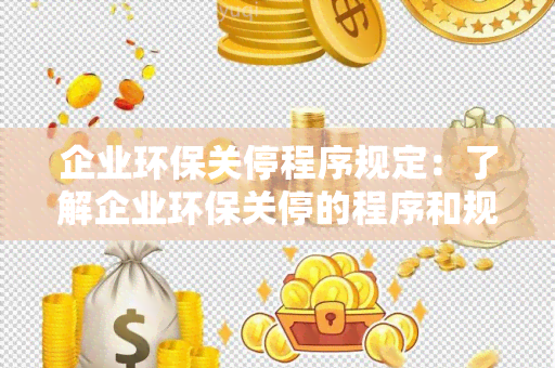 企业环保关停程序规定：了解企业环保关停的程序和规定