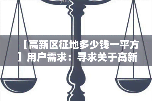 【高新区征地多少钱一平方】用户需求：寻求关于高新区征地价格的详细信息