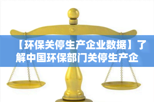 【环保关停生产企业数据】了解中国环保部门关停生产企业的统计数据