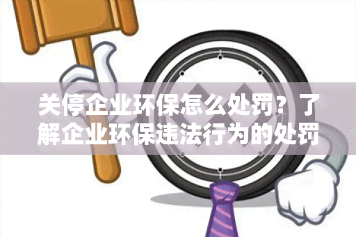 关停企业环保怎么处罚？了解企业环保违法行为的处罚措及实细则