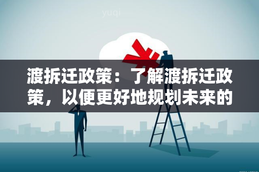 渡拆迁政策：了解渡拆迁政策，以便更好地规划未来的生活和工作