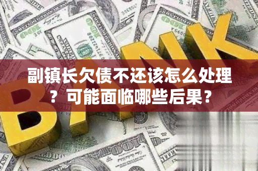 副镇长欠债不还该怎么处理？可能面临哪些后果？