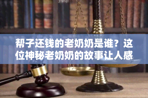 帮子还钱的老奶奶是谁？这位神秘老奶奶的故事让人感动不已