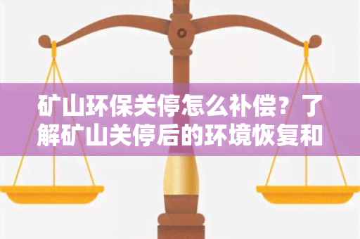 矿山环保关停怎么补偿？了解矿山关停后的环境恢复和经济补偿方案