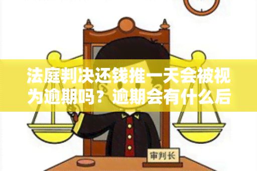 法庭判决还钱推一天会被视为逾期吗？逾期会有什么后果？