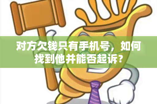 对方欠钱只有手机号，如何找到他并能否起诉？