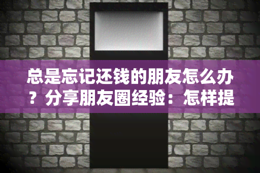 总是忘记还钱的朋友怎么办？分享朋友圈经验：怎样提醒好友及时还款？