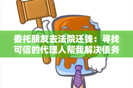 委托朋友去法院还钱：寻找可信的代理人帮我解决债务问题