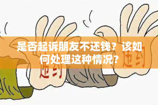 是否起诉朋友不还钱？该如何处理这种情况？