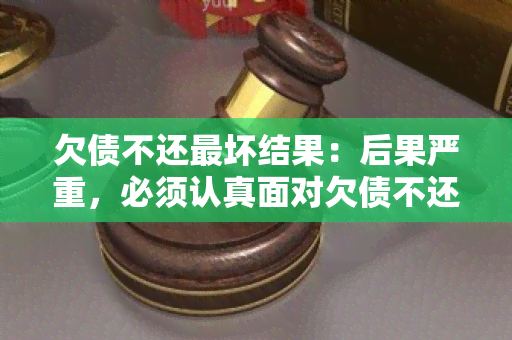 欠债不还最坏结果：后果严重，必须认真面对欠债不还的结果