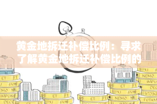 黄金地拆迁补偿比例：寻求了解黄金地拆迁补偿比例的相关政策和规定