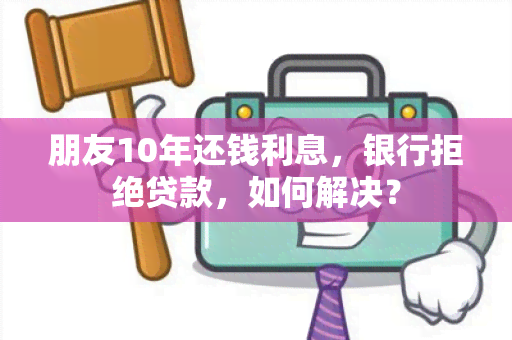 朋友10年还钱利息，银行拒绝贷款，如何解决？