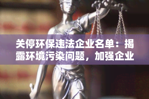 关停环保违法企业名单：揭露环境污染问题，加强企业监管的重要举措