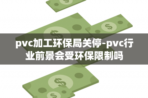 pvc加工环保局关停-pvc行业前景会受环保限制吗