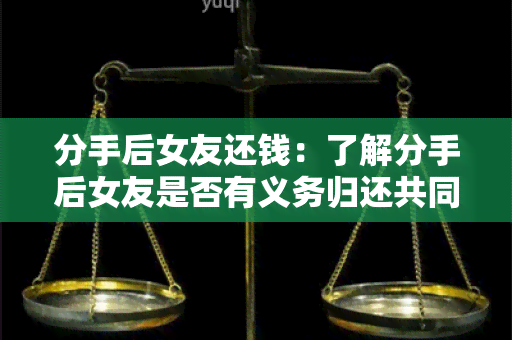 分手后女友还钱：了解分手后女友是否有义务归还共同债务