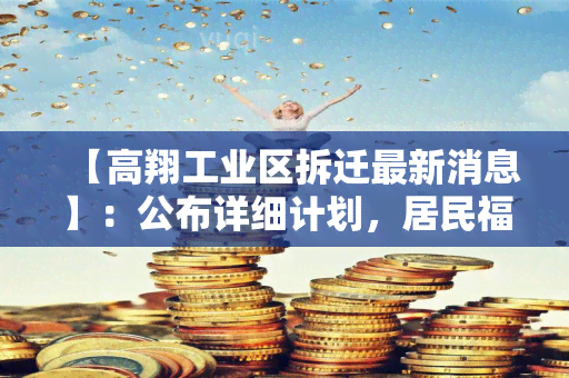 【高翔工业区拆迁最新消息】：公布详细计划，居民福利待遇成点