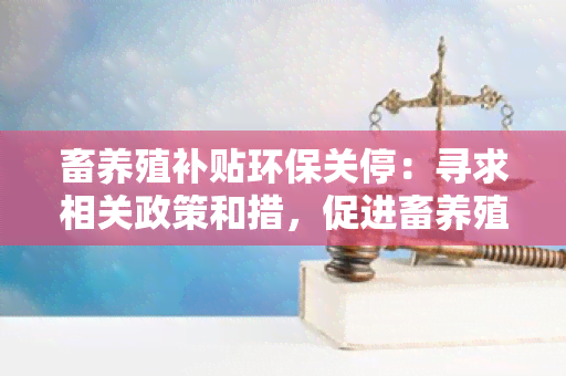 畜养殖补贴环保关停：寻求相关政策和措，促进畜养殖业的环保转型