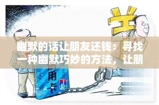 幽默的话让朋友还钱：寻找一种幽默巧妙的方法，让朋友尽快归还借款