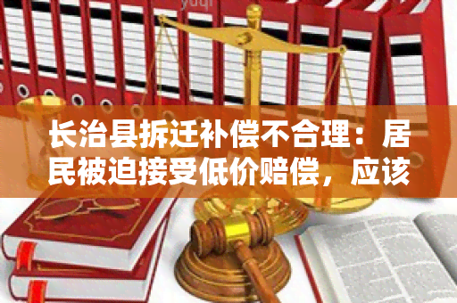 长治县拆迁补偿不合理：居民被迫接受低价赔偿，应该给予更多支持和保障