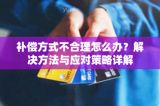 补偿方式不合理怎么办？解决方法与应对策略详解