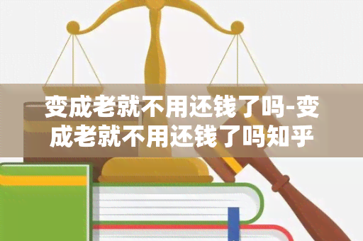 变成老就不用还钱了吗-变成老就不用还钱了吗知乎