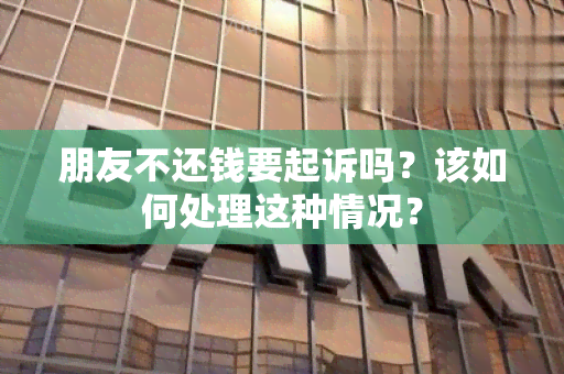 朋友不还钱要起诉吗？该如何处理这种情况？