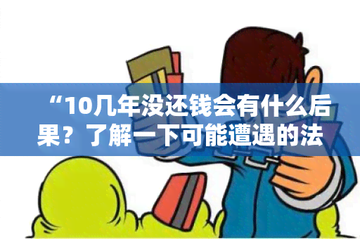 “10几年没还钱会有什么后果？了解一下可能遭遇的法律风险和信用影响！”