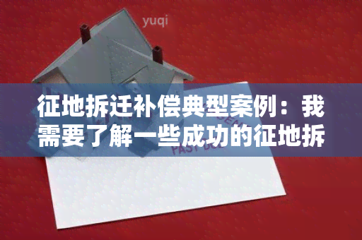 征地拆迁补偿典型案例：我需要了解一些成功的征地拆迁补偿案例，以便更好地了解相关的法律和政策。