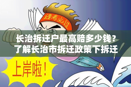 长治拆迁户更高赔多少钱？了解长治市拆迁政策下拆迁户的更高赔偿标准