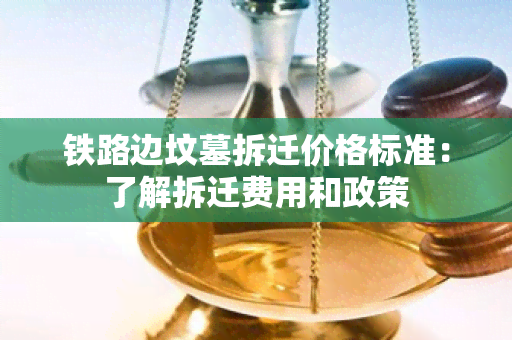 铁路边坟墓拆迁价格标准：了解拆迁费用和政策