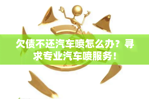 欠债不还汽车喷怎么办？寻求专业汽车喷服务！