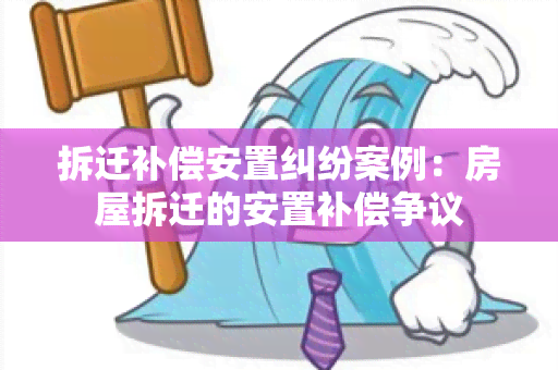 拆迁补偿安置纠纷案例：房屋拆迁的安置补偿争议