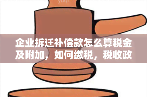 企业拆迁补偿款怎么算税金及附加，如何缴税，税收政策