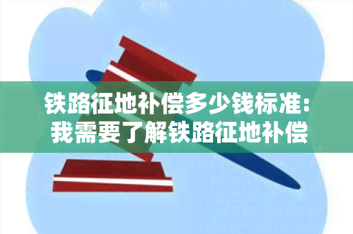 铁路征地补偿多少钱标准: 我需要了解铁路征地补偿的具体标准和流程。