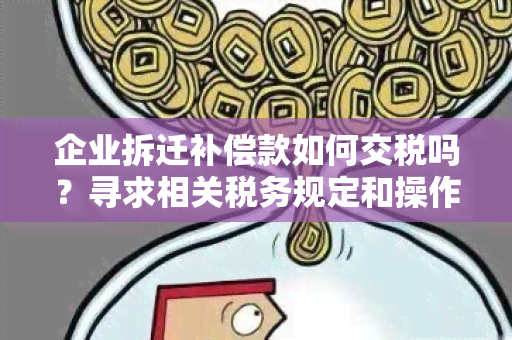 企业拆迁补偿款如何交税吗？寻求相关税务规定和操作流程的用户需求