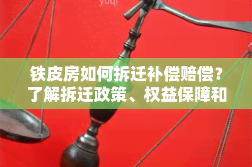 铁皮房如何拆迁补偿赔偿？了解拆迁政策、权益保障和补偿标准