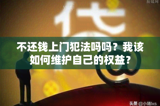 不还钱上门犯法吗吗？我该如何维护自己的权益？