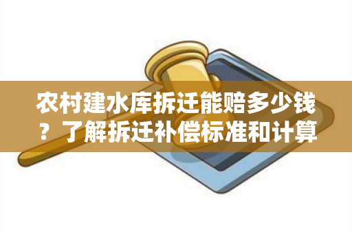 农村建水库拆迁能赔多少钱？了解拆迁补偿标准和计算方法