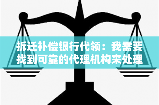 拆迁补偿银行代领：我需要找到可靠的代理机构来处理我的拆迁补偿款