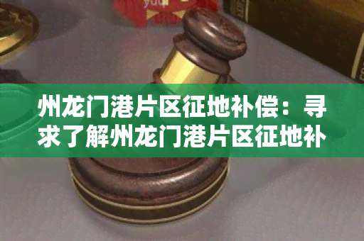 州龙门港片区征地补偿：寻求了解州龙门港片区征地补偿政策及相关信息