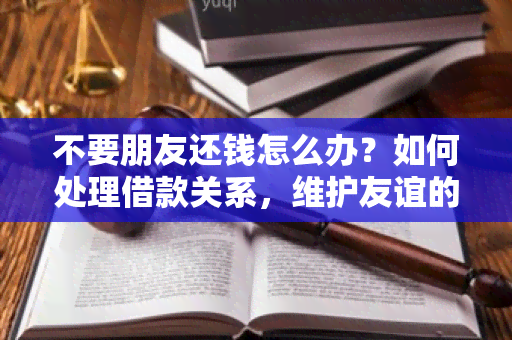 不要朋友还钱怎么办？如何处理借款关系，维护友谊的同时解决财务问题？