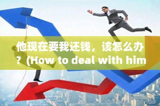 他现在要我还钱，该怎么办？(How to deal with him demanding me to repay the money?)