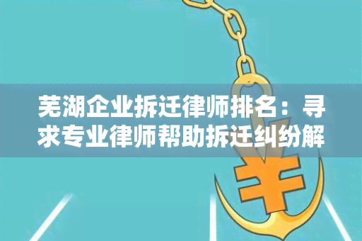 芜湖企业拆迁律师排名：寻求专业律师帮助拆迁纠纷解决