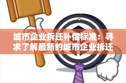 城市企业拆迁补偿标准：寻求了解最新的城市企业拆迁补偿标准及相关政策