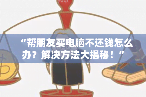 “帮朋友买电脑不还钱怎么办？解决方法大揭秘！”