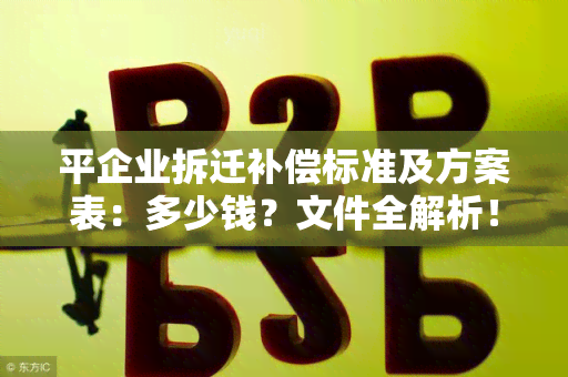 平企业拆迁补偿标准及方案表：多少钱？文件全解析！