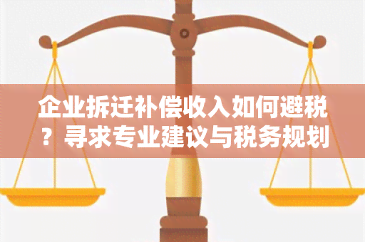 企业拆迁补偿收入如何避税？寻求专业建议与税务规划方案